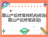 眉山产后修复师机构咨询(眉山产后修复咨询)