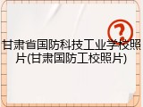甘肃省国防科技工业学校照片(甘肃国防工校照片)
