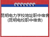 昆明电力学校地址职中宿舍(昆明电校职中宿舍)