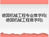德国机械工程专业难学吗(德国机械工程难学吗)