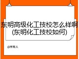东明高级化工技校怎么样啊(东明化工技校如何)