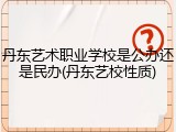 丹东艺术职业学校是公办还是民办(丹东艺校性质)