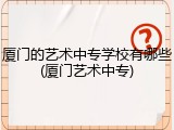 厦门的艺术中专学校有哪些(厦门艺术中专)