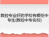 数控专业好的学校有哪些中专生(数控中专名校)
