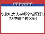 华北电力大学哪个校区好些(华电哪个校区好)