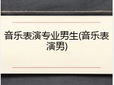音乐表演专业男生(音乐表演男)