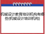 机械设计教育培训机构有哪些(机械设计培训机构)