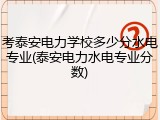 考泰安电力学校多少分水电专业(泰安电力水电专业分数)