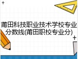莆田科技职业技术学校专业分数线(莆田职校专业分)