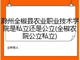 滁州全椒县农业职业技术学院是私立还是公立(全椒农院公立私立)