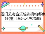 厦门艺考音乐培训机构哪家好(厦门音乐艺考培训)