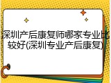 深圳产后康复师哪家专业比较好(深圳专业产后康复)