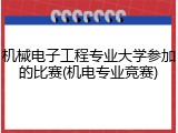 机械电子工程专业大学参加的比赛(机电专业竞赛)
