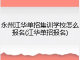永州江华单招集训学校怎么报名(江华单招报名)
