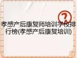 孝感产后康复师培训学校排行榜(孝感产后康复培训)