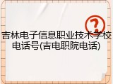 吉林电子信息职业技术学校电话号(吉电职院电话)
