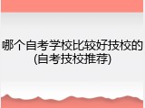 哪个自考学校比较好技校的(自考技校推荐)