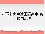 考不上高中读国际高中(高中转国际校)
