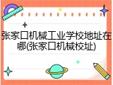 张家口机械工业学校地址在哪(张家口机械校址)