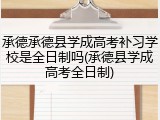 承德承德县学成高考补习学校是全日制吗(承德县学成高考全日制)