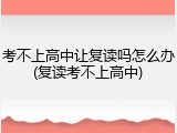 考不上高中让复读吗怎么办(复读考不上高中)