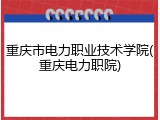 重庆市电力职业技术学院(重庆电力职院)