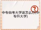 中专自考大学该怎么办(中专升大学)