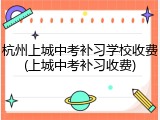杭州上城中考补习学校收费(上城中考补习收费)