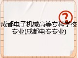 成都电子机械高等专科学校专业(成都电专专业)