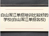白山浑江单招培训比较好的学校(白山浑江单招名校)
