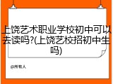 上饶艺术职业学校初中可以去读吗?(上饶艺校招初中生吗)