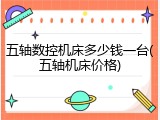 五轴数控机床多少钱一台(五轴机床价格)