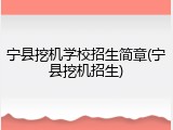 宁县挖机学校招生简章(宁县挖机招生)