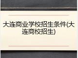 大连商业学校招生条件(大连商校招生)