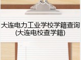 大连电力工业学校学籍查询(大连电校查学籍)