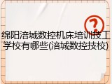 绵阳涪城数控机床培训技工学校有哪些(涪城数控技校)