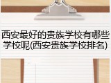 西安最好的贵族学校有哪些学校呢(西安贵族学校排名)