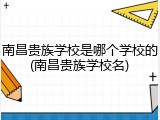 南昌贵族学校是哪个学校的(南昌贵族学校名)