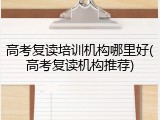 高考复读培训机构哪里好(高考复读机构推荐)
