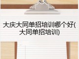 大庆大同单招培训哪个好(大同单招培训)