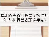 阜阳界首农业职高学校读几年毕业(界首农职高学制)