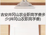 吉安井冈山农业职高学费多少(井冈山农职高学费)