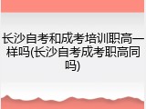 长沙自考和成考培训职高一样吗(长沙自考成考职高同吗)