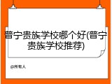 普宁贵族学校哪个好(普宁贵族学校推荐)