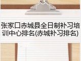 张家口赤城县全日制补习培训中心排名(赤城补习排名)