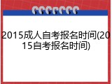 2015成人自考报名时间(2015自考报名时间)