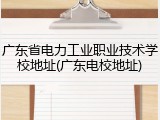 广东省电力工业职业技术学校地址(广东电校地址)
