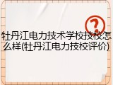 牡丹江电力技术学校技校怎么样(牡丹江电力技校评价)