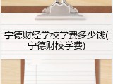 宁德财经学校学费多少钱(宁德财校学费)