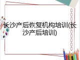 长沙产后恢复机构培训(长沙产后培训)